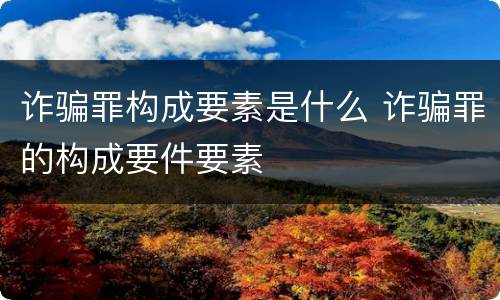 诈骗罪构成要素是什么 诈骗罪的构成要件要素