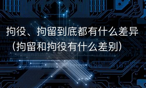 拘役、拘留到底都有什么差异（拘留和拘役有什么差别）