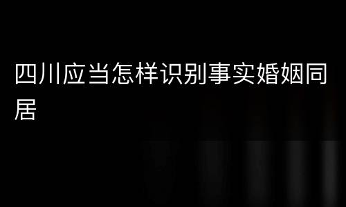 四川应当怎样识别事实婚姻同居