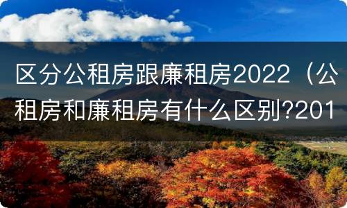 区分公租房跟廉租房2022（公租房和廉租房有什么区别?2019年的）