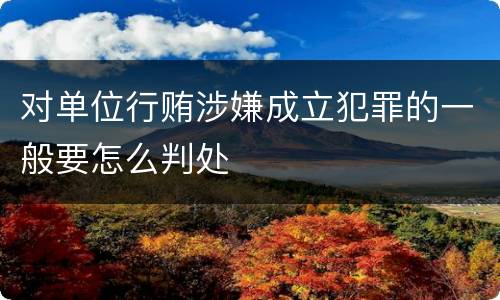 对单位行贿涉嫌成立犯罪的一般要怎么判处
