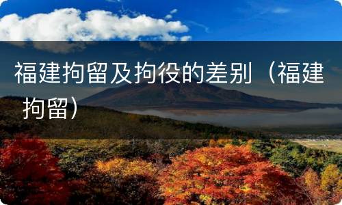 福建拘留及拘役的差别（福建 拘留）