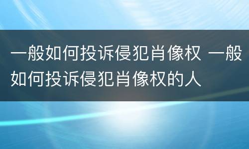 一般如何投诉侵犯肖像权 一般如何投诉侵犯肖像权的人