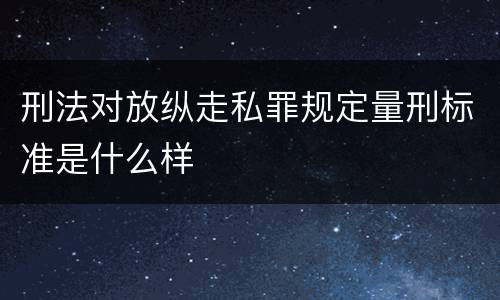 刑法对放纵走私罪规定量刑标准是什么样