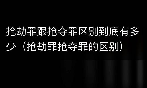 抢劫罪跟抢夺罪区别到底有多少（抢劫罪抢夺罪的区别）