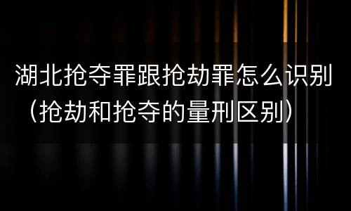 湖北抢夺罪跟抢劫罪怎么识别（抢劫和抢夺的量刑区别）
