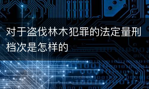 对于盗伐林木犯罪的法定量刑档次是怎样的