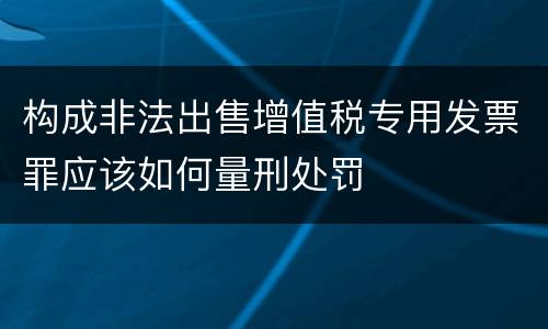 构成非法出售增值税专用发票罪应该如何量刑处罚