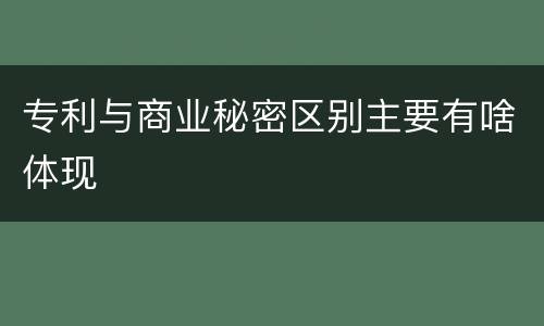 专利与商业秘密区别主要有啥体现