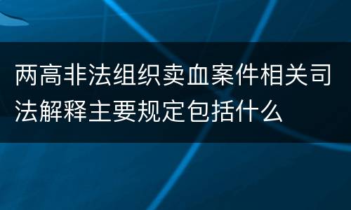 两高非法组织卖血案件相关司法解释主要规定包括什么