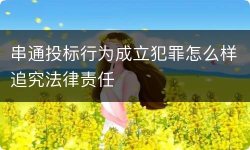串通投标行为成立犯罪怎么样追究法律责任