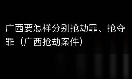 广西要怎样分别抢劫罪、抢夺罪（广西抢劫案件）