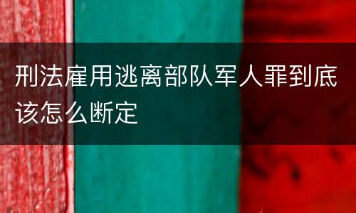 刑法雇用逃离部队军人罪到底该怎么断定
