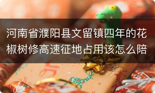 河南省濮阳县文留镇四年的花椒树修高速征地占用该怎么陪赏