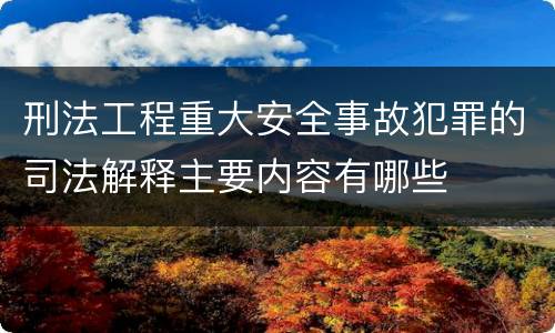 刑法工程重大安全事故犯罪的司法解释主要内容有哪些