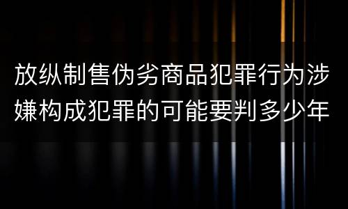 放纵制售伪劣商品犯罪行为涉嫌构成犯罪的可能要判多少年