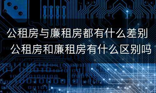 公租房与廉租房都有什么差别 公租房和廉租房有什么区别吗