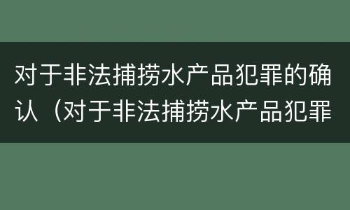 对于非法捕捞水产品犯罪的确认（对于非法捕捞水产品犯罪的确认标准）