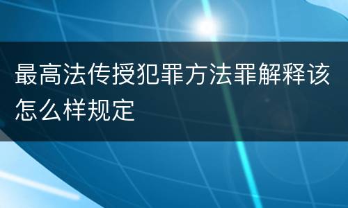 最高法传授犯罪方法罪解释该怎么样规定