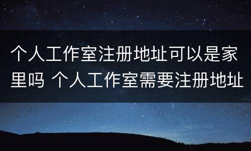 个人工作室注册地址可以是家里吗 个人工作室需要注册地址吗