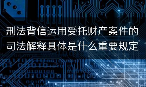 刑法背信运用受托财产案件的司法解释具体是什么重要规定