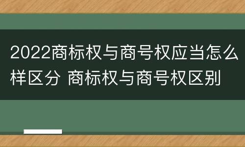 2022商标权与商号权应当怎么样区分 商标权与商号权区别