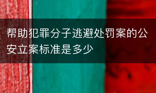 帮助犯罪分子逃避处罚案的公安立案标准是多少
