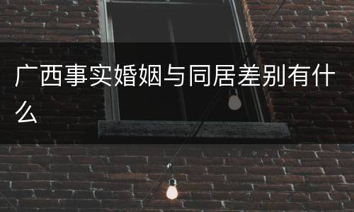 广西事实婚姻与同居差别有什么