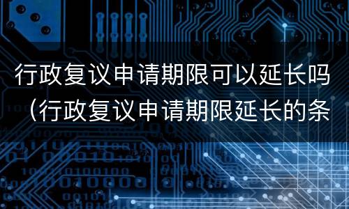 行政复议申请期限可以延长吗（行政复议申请期限延长的条件）