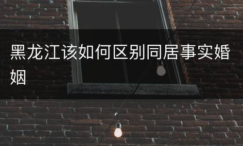 黑龙江该如何区别同居事实婚姻