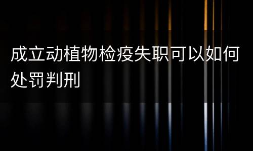 成立动植物检疫失职可以如何处罚判刑