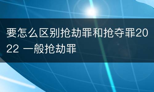 要怎么区别抢劫罪和抢夺罪2022 一般抢劫罪