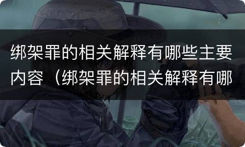 绑架罪的相关解释有哪些主要内容（绑架罪的相关解释有哪些主要内容呢）