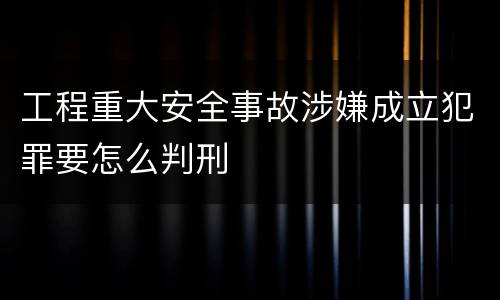 工程重大安全事故涉嫌成立犯罪要怎么判刑