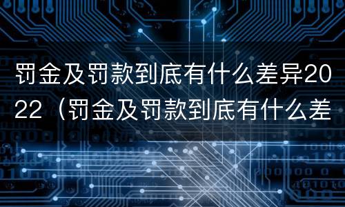 罚金及罚款到底有什么差异2022（罚金及罚款到底有什么差异2022年8月）