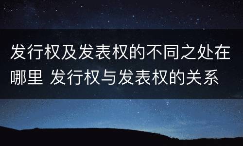 发行权及发表权的不同之处在哪里 发行权与发表权的关系