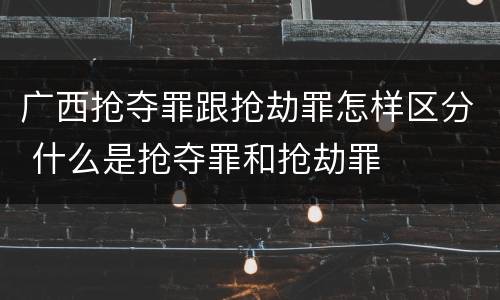 广西抢夺罪跟抢劫罪怎样区分 什么是抢夺罪和抢劫罪