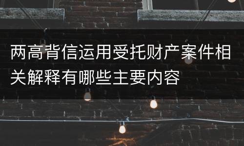两高背信运用受托财产案件相关解释有哪些主要内容