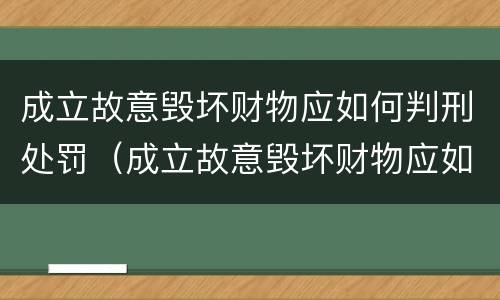 成立故意毁坏财物应如何判刑处罚（成立故意毁坏财物应如何判刑处罚决定书）