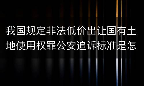 我国规定非法低价出让国有土地使用权罪公安追诉标准是怎么规定