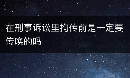 在刑事诉讼里拘传前是一定要传唤的吗