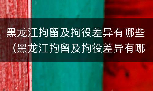 黑龙江拘留及拘役差异有哪些（黑龙江拘留及拘役差异有哪些内容）
