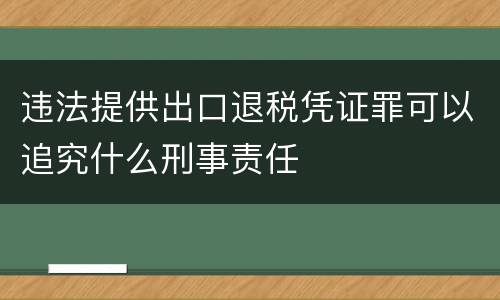 违法提供出口退税凭证罪可以追究什么刑事责任