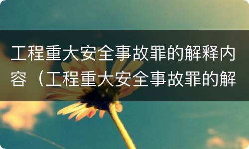 工程重大安全事故罪的解释内容（工程重大安全事故罪的解释内容是什么）