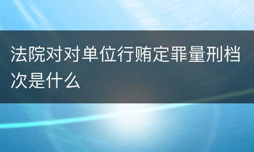 法院对对单位行贿定罪量刑档次是什么