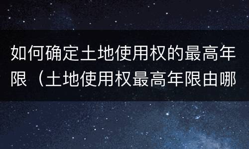 如何确定土地使用权的最高年限（土地使用权最高年限由哪里规定）