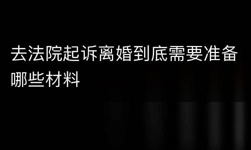 去法院起诉离婚到底需要准备哪些材料