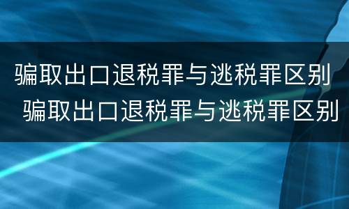 骗取出口退税罪与逃税罪区别 骗取出口退税罪与逃税罪区别在哪