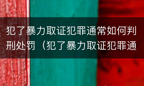 犯了暴力取证犯罪通常如何判刑处罚（犯了暴力取证犯罪通常如何判刑处罚）
