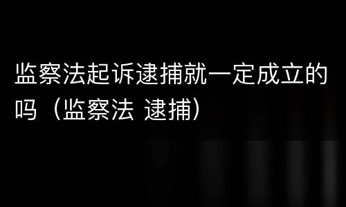 监察法起诉逮捕就一定成立的吗（监察法 逮捕）